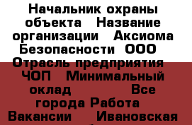 Начальник охраны объекта › Название организации ­ Аксиома Безопасности, ООО › Отрасль предприятия ­ ЧОП › Минимальный оклад ­ 50 000 - Все города Работа » Вакансии   . Ивановская обл.